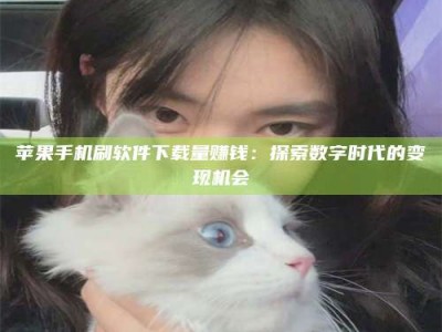 铁岭苹果手机刷软件下载量赚钱：探索数字时代的变现机会